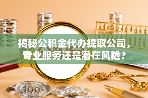 将乐揭秘公积金代办提取公司，专业服务还是潜在风险？