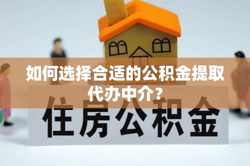 将乐如何选择合适的公积金提取代办中介？