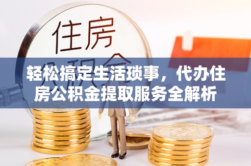将乐轻松搞定生活琐事，代办住房公积金提取服务全解析