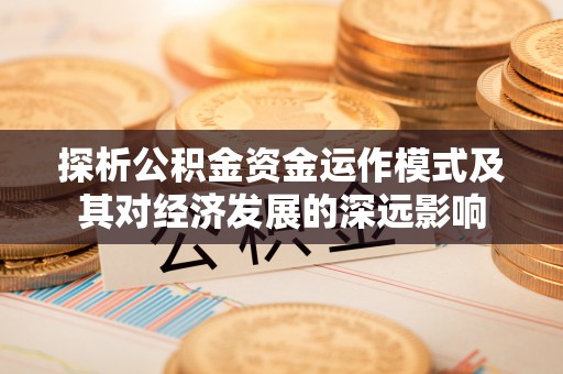 将乐探析公积金资金运作模式及其对经济发展的深远影响