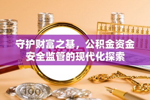 将乐守护财富之基，公积金资金安全监管的现代化探索