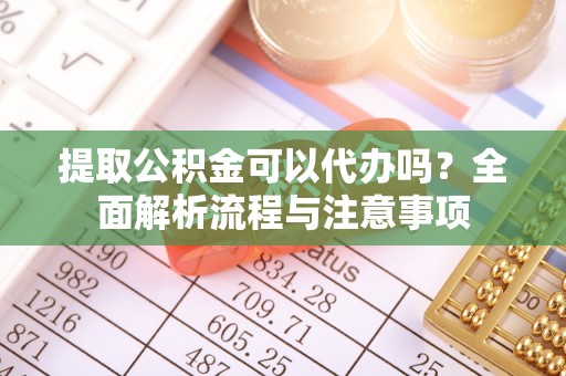 将乐提取公积金可以代办吗？全面解析流程与注意事项