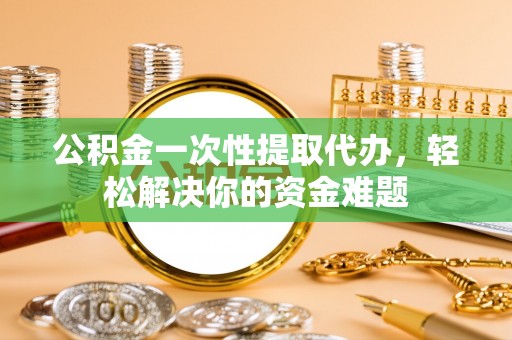 将乐公积金一次性提取代办，轻松解决你的资金难题