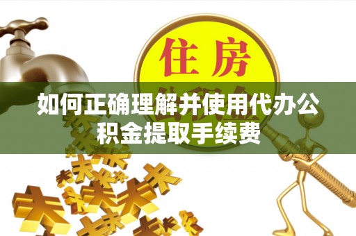 将乐如何正确理解并使用代办公积金提取手续费