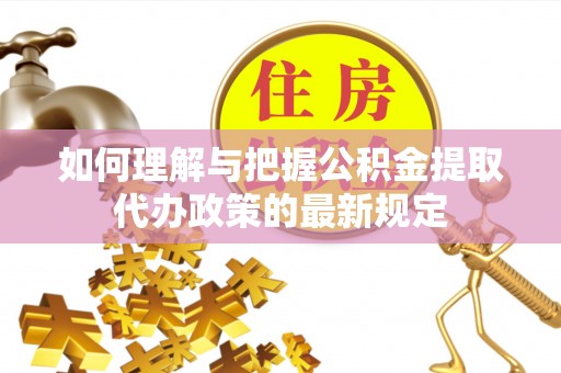将乐如何理解与把握公积金提取代办政策的最新规定