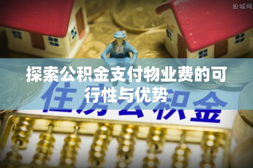 将乐探索公积金支付物业费的可行性与优势