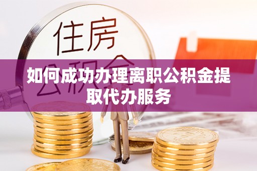 将乐如何成功办理离职公积金提取代办服务