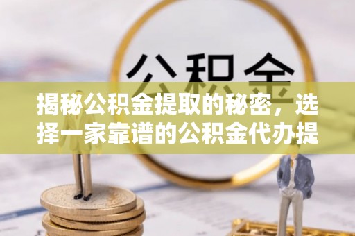 将乐揭秘公积金提取的秘密，选择一家靠谱的公积金代办提取公司的重要性