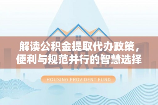 将乐解读公积金提取代办政策，便利与规范并行的智慧选择