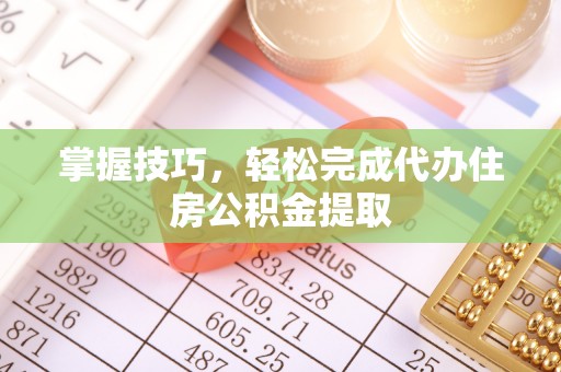 将乐掌握技巧，轻松完成代办住房公积金提取