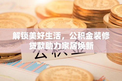 将乐解锁美好生活，公积金装修贷款助力家居焕新