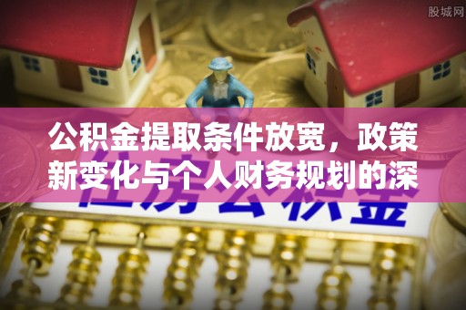 将乐公积金提取条件放宽，政策新变化与个人财务规划的深度解析