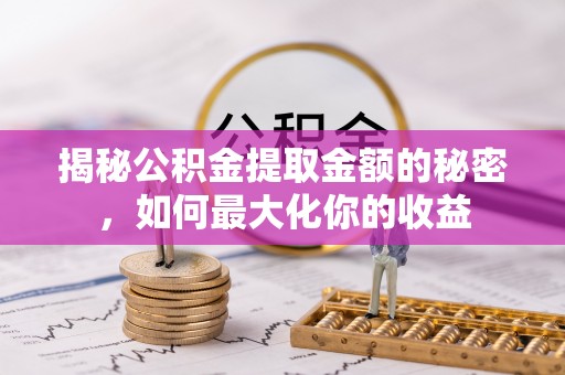 将乐揭秘公积金提取金额的秘密，如何最大化你的收益