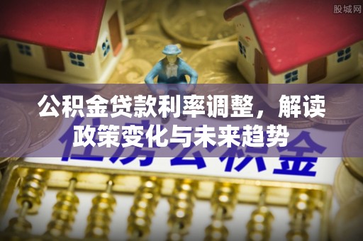 将乐公积金贷款利率调整，解读政策变化与未来趋势