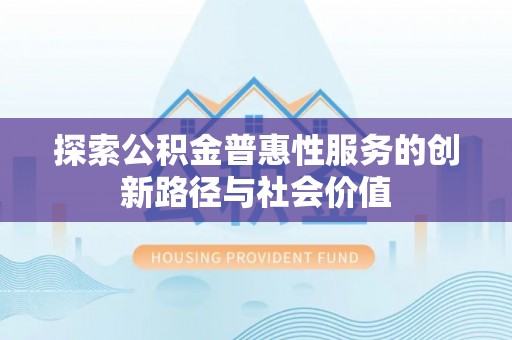 将乐探索公积金普惠性服务的创新路径与社会价值