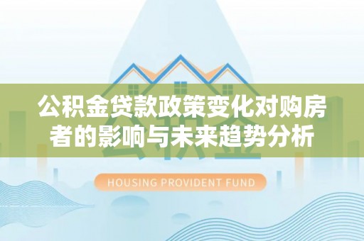 将乐公积金贷款政策变化对购房者的影响与未来趋势分析