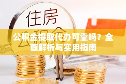 将乐公积金提取代办可靠吗？全面解析与实用指南