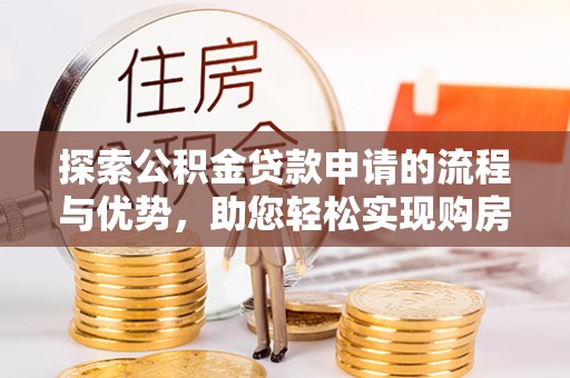 将乐探索公积金贷款申请的流程与优势，助您轻松实现购房梦想