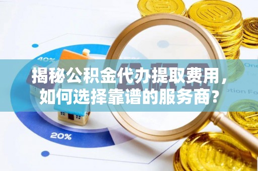 将乐揭秘公积金代办提取费用，如何选择靠谱的服务商？