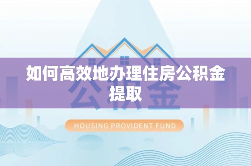 将乐如何高效地办理住房公积金提取