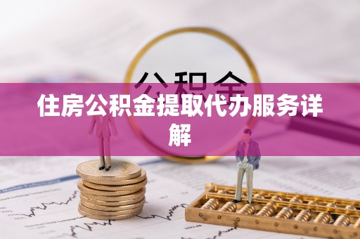 将乐住房公积金提取代办服务详解