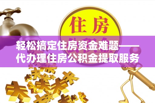 将乐轻松搞定住房资金难题——代办理住房公积金提取服务全解析