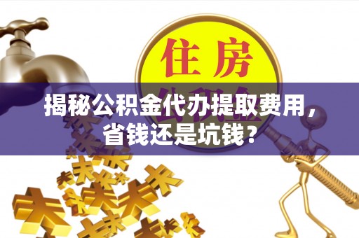 将乐揭秘公积金代办提取费用，省钱还是坑钱？
