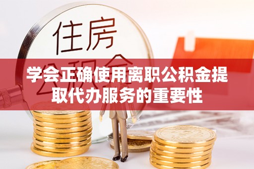将乐学会正确使用离职公积金提取代办服务的重要性