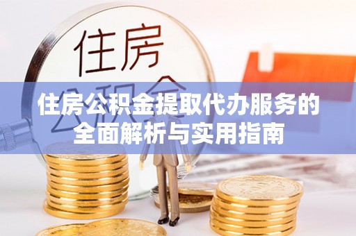 将乐住房公积金提取代办服务的全面解析与实用指南