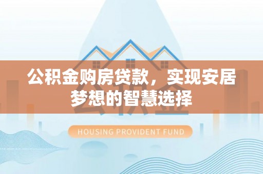 将乐公积金购房贷款，实现安居梦想的智慧选择
