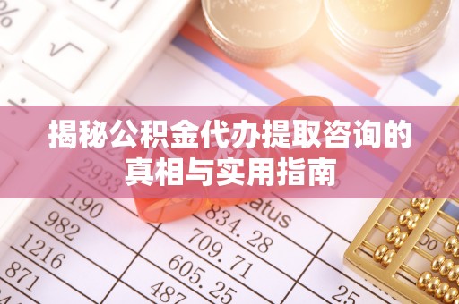 将乐揭秘公积金代办提取咨询的真相与实用指南