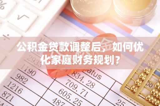 将乐公积金贷款调整后，如何优化家庭财务规划？