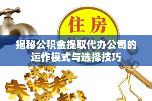 将乐揭秘公积金提取代办公司的运作模式与选择技巧