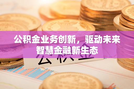 将乐公积金业务创新，驱动未来智慧金融新生态
