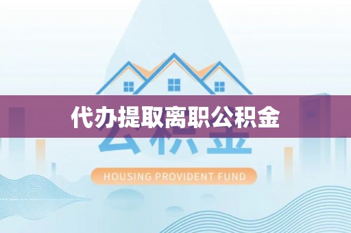 将乐代办提取离职公积金