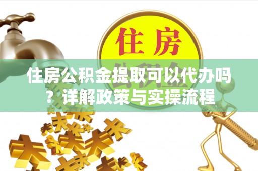 将乐住房公积金提取可以代办吗？详解政策与实操流程