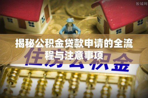 将乐揭秘公积金贷款申请的全流程与注意事项