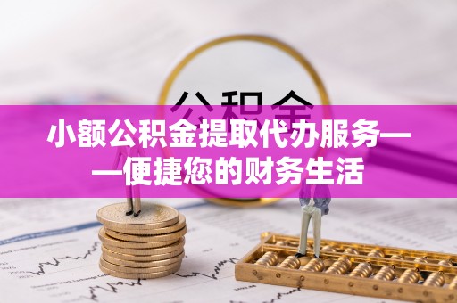 将乐小额公积金提取代办服务——便捷您的财务生活