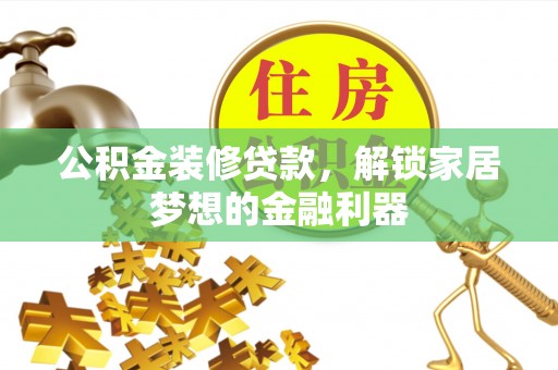 将乐公积金装修贷款，解锁家居梦想的金融利器