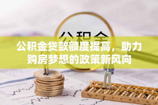 将乐公积金贷款额度提高，助力购房梦想的政策新风向