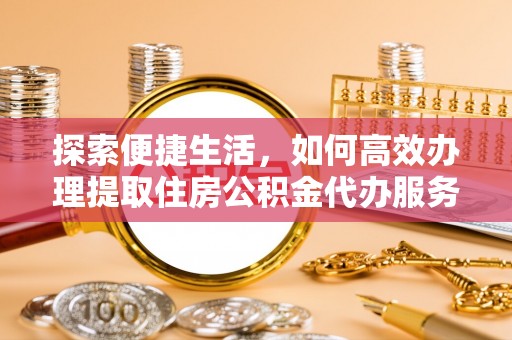 将乐探索便捷生活，如何高效办理提取住房公积金代办服务
