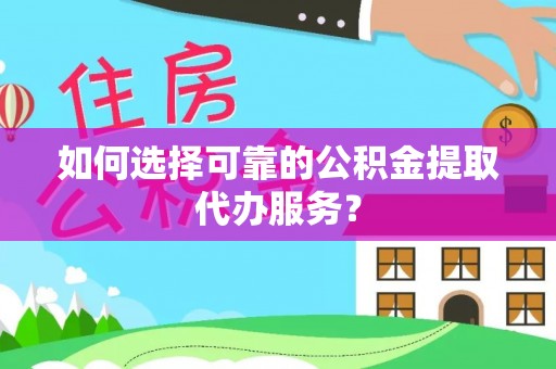 将乐如何选择可靠的公积金提取代办服务？