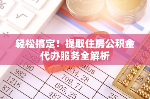 将乐轻松搞定！提取住房公积金代办服务全解析