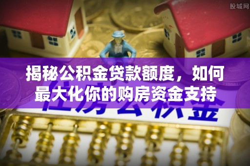 将乐揭秘公积金贷款额度，如何最大化你的购房资金支持