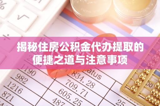 将乐揭秘住房公积金代办提取的便捷之道与注意事项