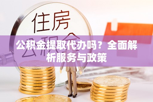 将乐公积金提取代办吗？全面解析服务与政策
