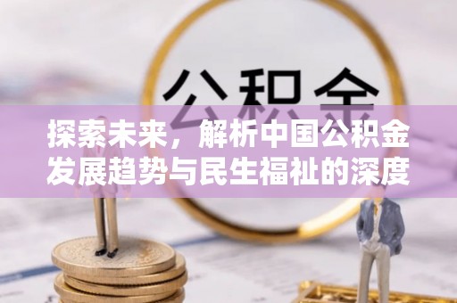 将乐探索未来，解析中国公积金发展趋势与民生福祉的深度融合