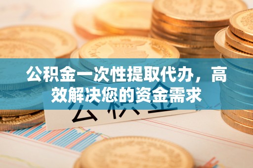 将乐公积金一次性提取代办，高效解决您的资金需求