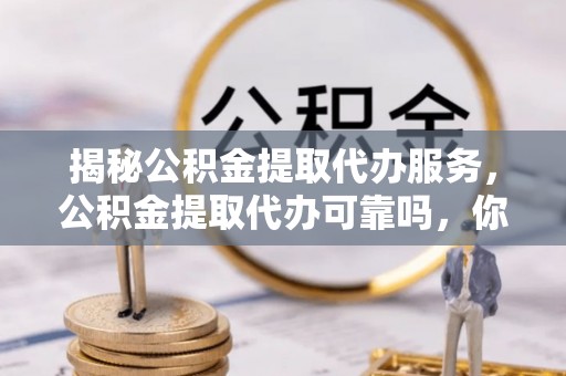 将乐揭秘公积金提取代办服务，公积金提取代办可靠吗，你需要知道的真相