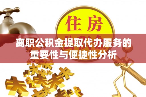 将乐离职公积金提取代办服务的重要性与便捷性分析